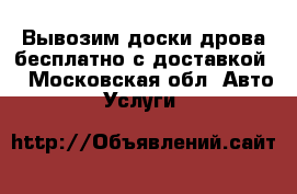 Вывозим доски дрова бесплатно с доставкой  - Московская обл. Авто » Услуги   